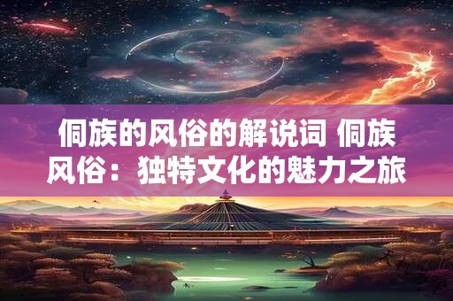 侗族的风俗的解说词 侗族风俗：独特文化的魅力之旅