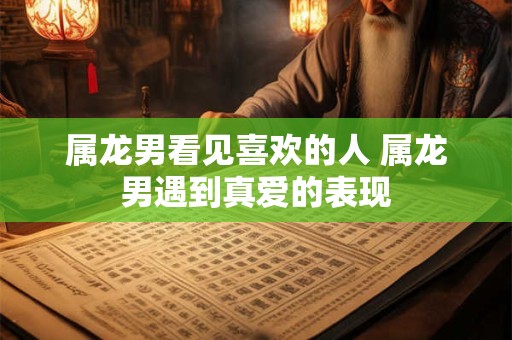 属龙男看见喜欢的人 属龙男遇到真爱的表现