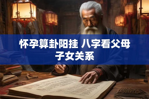 怀孕算卦阳挂 八字看父母子女关系