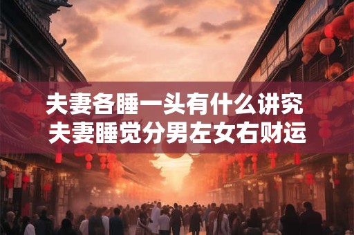 夫妻各睡一头有什么讲究 夫妻睡觉分男左女右财运