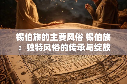 锡伯族的主要风俗 锡伯族：独特风俗的传承与绽放