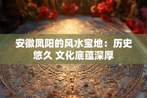 安徽凤阳的风水宝地：历史悠久 文化底蕴深厚