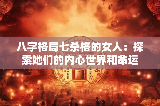 八字格局七杀格的女人：探索她们的内心世界和命运