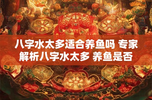 八字水太多适合养鱼吗 专家解析八字水太多 养鱼是否合适