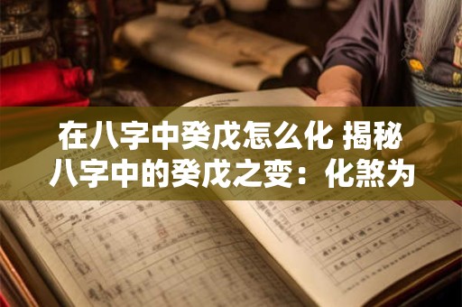 在八字中癸戊怎么化 揭秘八字中的癸戊之变：化煞为吉的奥秘
