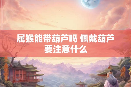属猴能带葫芦吗 佩戴葫芦要注意什么