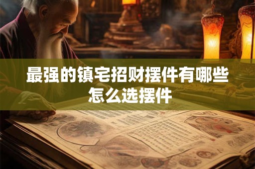 最强的镇宅招财摆件有哪些 怎么选摆件 最强的镇宅招财摆件有哪些 怎么选摆件