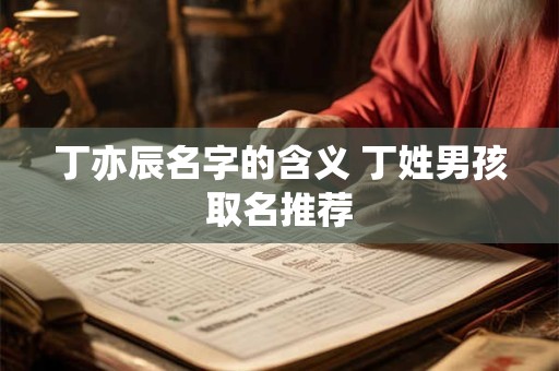 丁亦辰名字的含义 丁姓男孩取名推荐