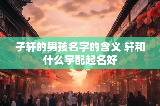子轩的男孩名字的含义 轩和什么字配起名好