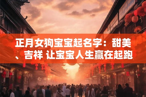 正月女狗宝宝起名字：甜美、吉祥 让宝宝人生赢在起跑线