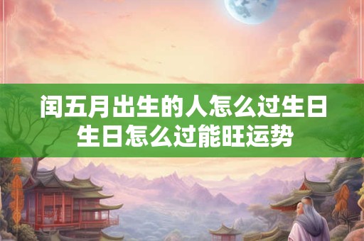闰五月出生的人怎么过生日 生日怎么过能旺运势
