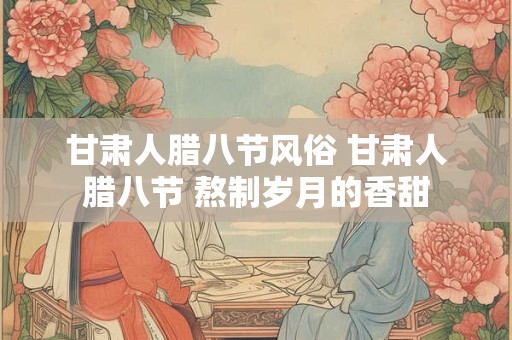 甘肃人腊八节风俗 甘肃人腊八节 熬制岁月的香甜