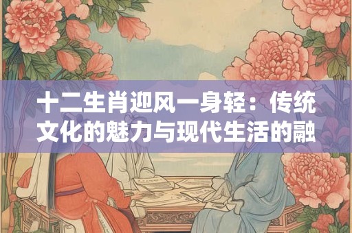 详细阅读:十二生肖迎风一身轻:传统文化的魅力与现代生活的融合 十二生肖迎风一身轻:传统文化的魅力与现代生活的融合