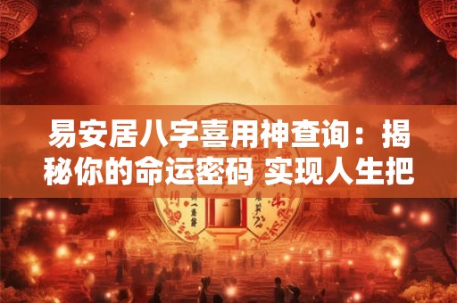 易安居八字喜用神查询：揭秘你的命运密码 实现人生把控！