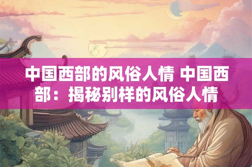 中国西部的风俗人情 中国西部：揭秘别样的风俗人情