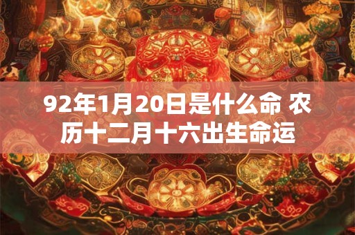 92年1月20日是什么命 农历十二月十六出生命运