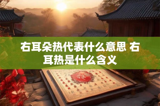 右耳朵热代表什么意思 右耳热是什么含义