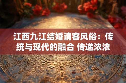 江西九江结婚请客风俗：传统与现代的融合 传递浓浓人情味