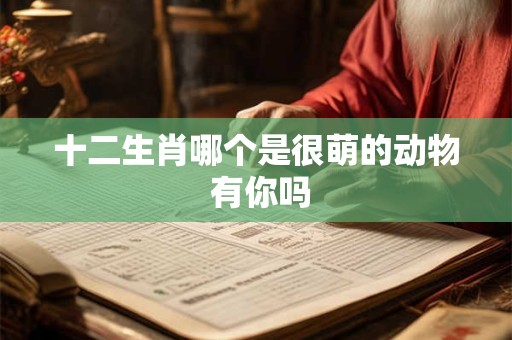 十二生肖哪个是很萌的动物 有你吗