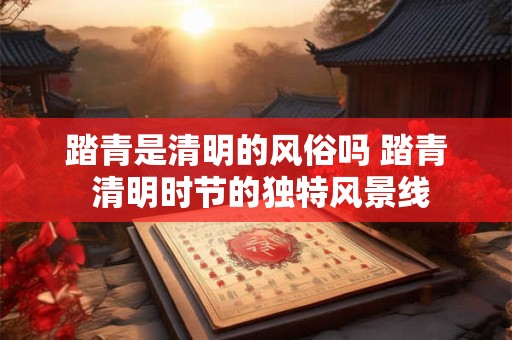 踏青是清明的风俗吗 踏青 清明时节的独特风景线