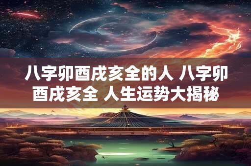 八字卯酉戌亥全的人 八字卯酉戌亥全 人生运势大揭秘！