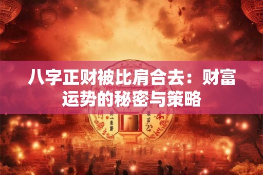 八字正财被比肩合去：财富运势的秘密与策略