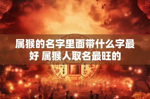 属猴的名字里面带什么字最好 属猴人取名最旺的