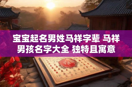 宝宝起名男姓马祥字辈 马祥男孩名字大全 独特且寓意深远！