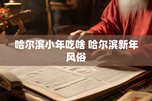 哈尔滨小年吃啥 哈尔滨新年风俗