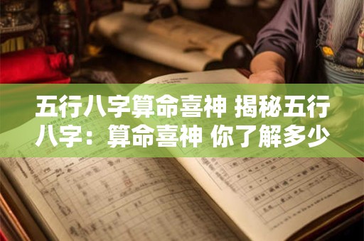 五行八字算命喜神 揭秘五行八字：算命喜神 你了解多少