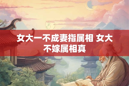 女大一不成妻指属相 女大不嫁属相真