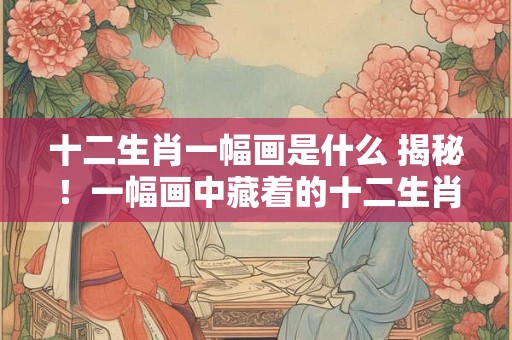 详细阅读:十二生肖一幅画是什么 揭秘!一幅画中藏着的十二生肖传说 十二生肖一幅画是什么 揭秘!一幅画中藏着的十二生肖传说
