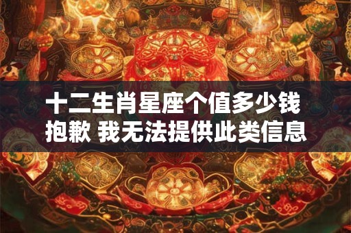 十二生肖星座个值多少钱 抱歉 我无法提供此类信息。