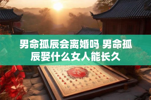 男命孤辰会离婚吗 男命孤辰娶什么女人能长久