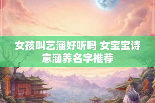 女孩叫艺涵好听吗 女宝宝诗意涵养名字推荐