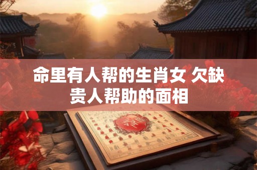 命里有人帮的生肖女 欠缺贵人帮助的面相