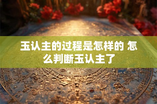 玉认主的过程是怎样的 怎么判断玉认主了