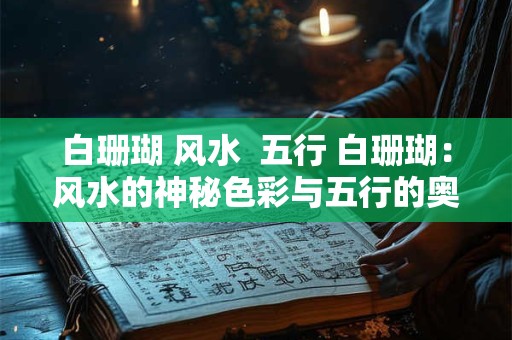 白珊瑚 风水  五行 白珊瑚：风水的神秘色彩与五行的奥秘
