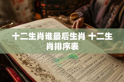 十二生肖谁最后生肖 十二生肖排序表