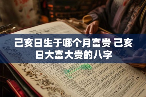己亥日生于哪个月富贵 己亥日大富大贵的八字