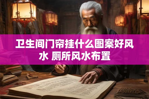 卫生间门帘挂什么图案好风水 厕所风水布置