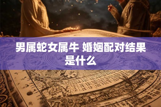 男属蛇女属牛 婚姻配对结果是什么
