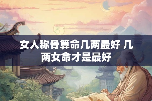 女人称骨算命几两最好 几两女命才是最好
