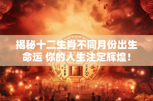 揭秘十二生肖不同月份出生命运 你的人生注定辉煌！
