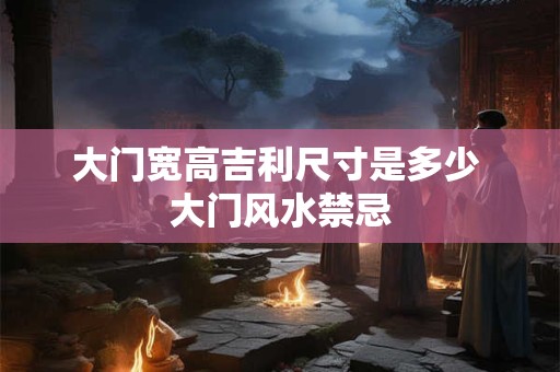 大门宽高吉利尺寸是多少 大门风水禁忌