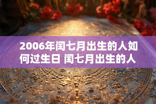 详细阅读:2006年闰七月出生的人如何过生日 闰七月出生的人命理 2006年闰七月出生的人如何过生日 闰七月出生的人命理