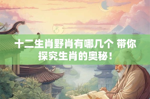 十二生肖野肖有哪几个 带你探究生肖的奥秘！