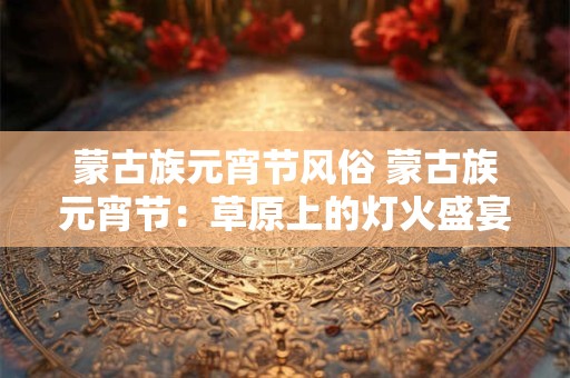 蒙古族元宵节风俗 蒙古族元宵节：草原上的灯火盛宴