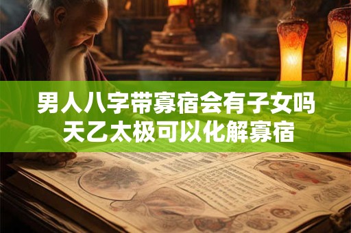 男人八字带寡宿会有子女吗 天乙太极可以化解寡宿