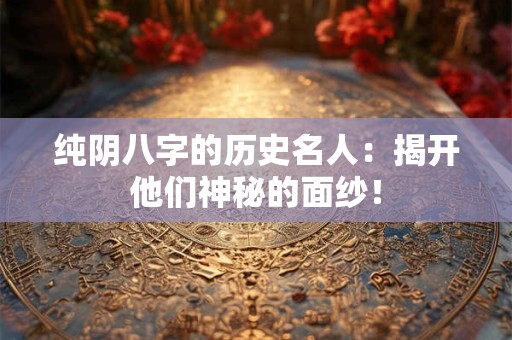 纯阴八字的历史名人：揭开他们神秘的面纱！